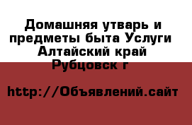 Домашняя утварь и предметы быта Услуги. Алтайский край,Рубцовск г.